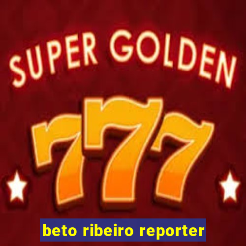 beto ribeiro reporter